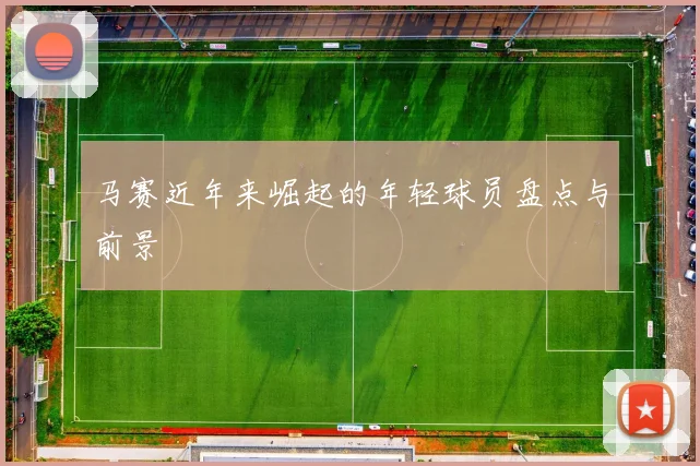 马赛近年来崛起的年轻球员盘点与前景