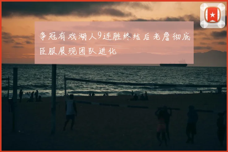 争冠有戏湖人9连胜终结后老詹彻底臣服展现团队进化