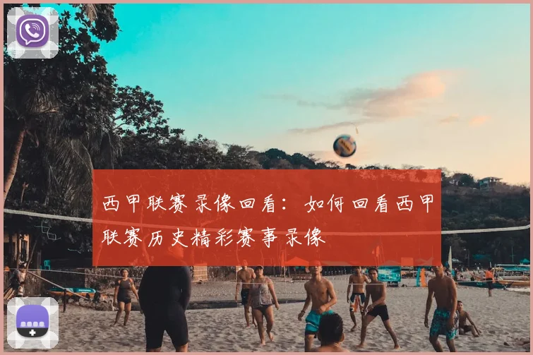 西甲联赛录像回看：如何回看西甲联赛历史精彩赛事录像