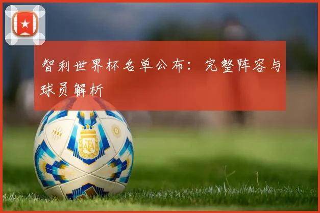 智利世界杯名单公布：完整阵容与球员解析