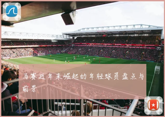马赛近年来崛起的年轻球员盘点与前景