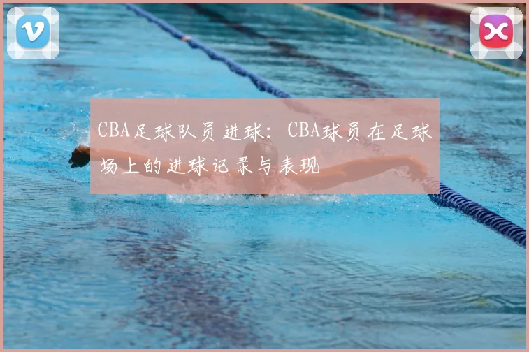 CBA足球队员进球：CBA球员在足球场上的进球记录与表现