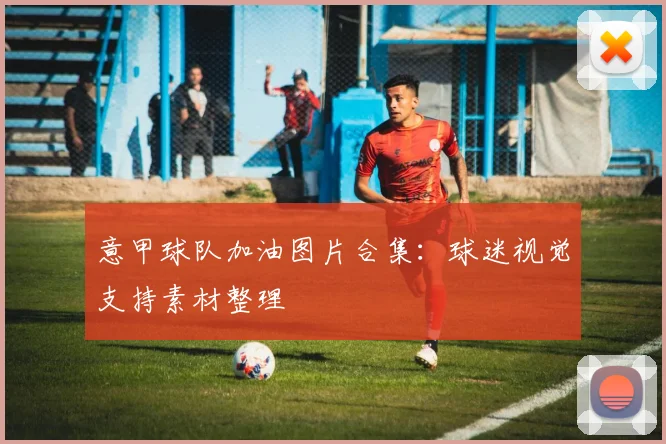 意甲球队加油图片合集：球迷视觉支持素材整理