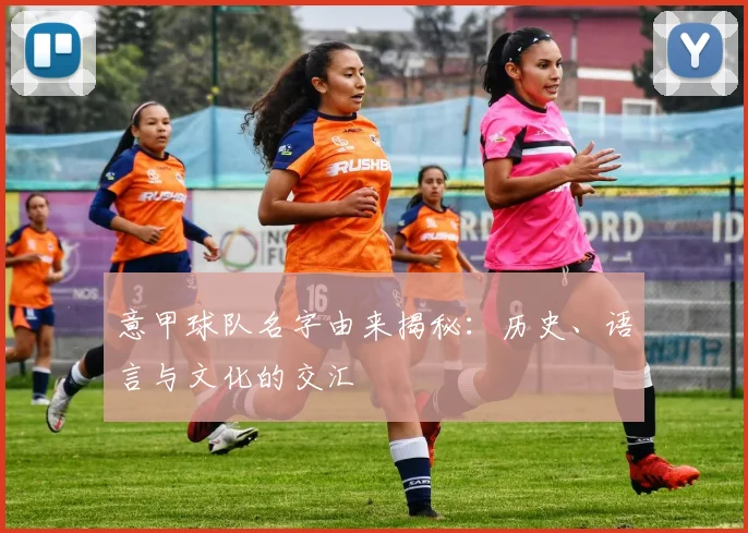 意甲球队名字由来揭秘:历史、语言与文化的交汇