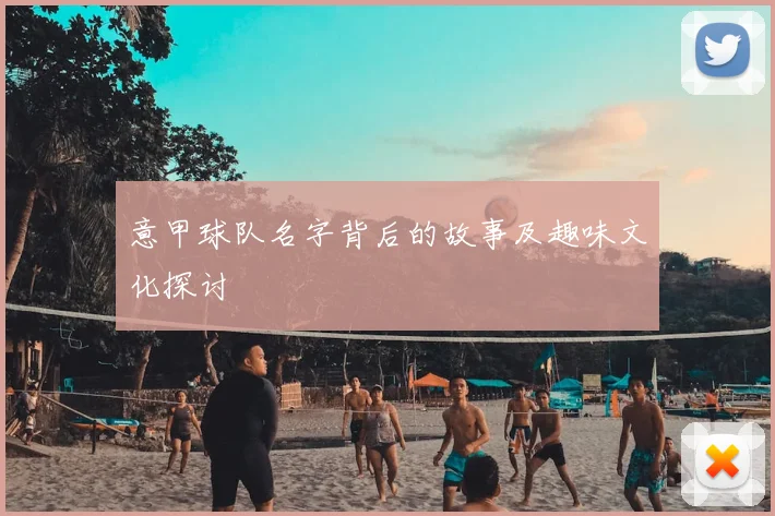 意甲球队名字背后的故事及趣味文化探讨
