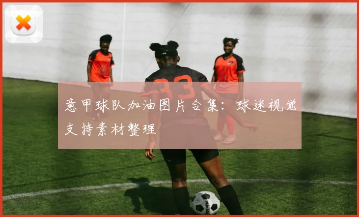 意甲球队加油图片合集：球迷视觉支持素材整理