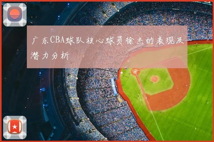 广东CBA球队核心球员徐杰的表现及潜力分析