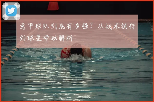 意甲球队到底有多强?从战术执行到球星带动解析