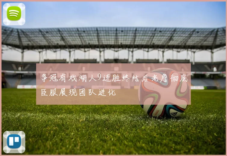 争冠有戏湖人9连胜终结后老詹彻底臣服展现团队进化