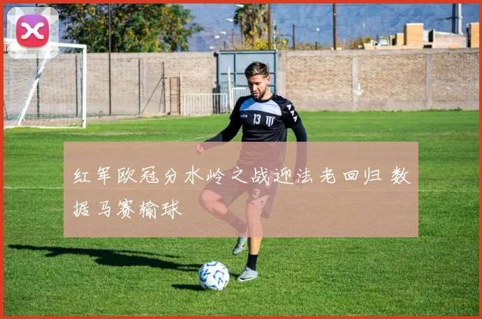 红军欧冠分水岭之战迎法老回归 数据马赛输球