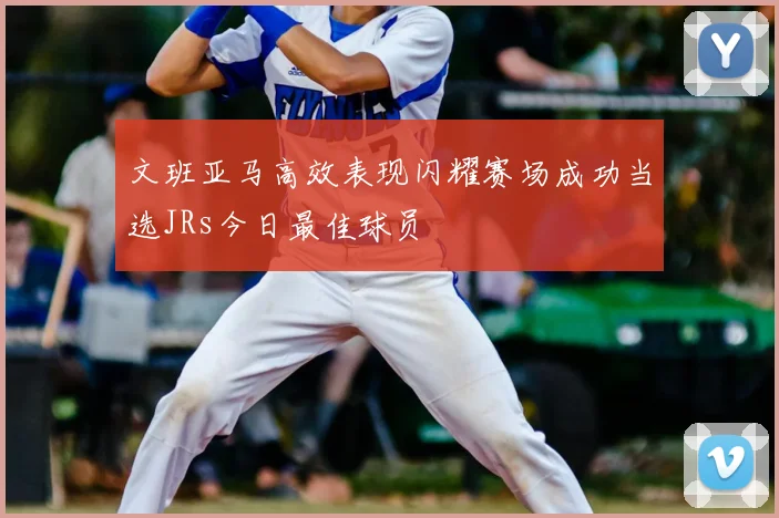 文班亚马高效表现闪耀赛场成功当选JRs今日最佳球员