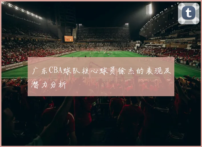 广东CBA球队核心球员徐杰的表现及潜力分析