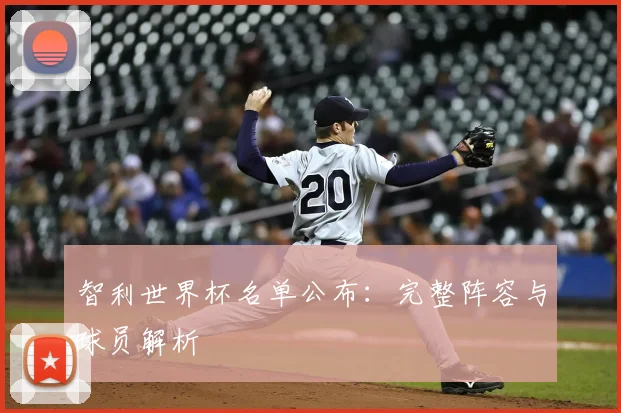 智利世界杯名单公布：完整阵容与球员解析