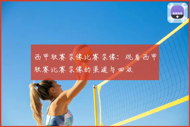 西甲联赛录像比赛录像：观看西甲联赛比赛录像的渠道与回放