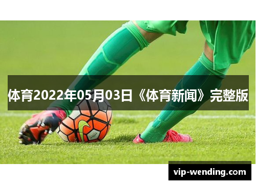 体育2022年05月03日《体育新闻》完整版